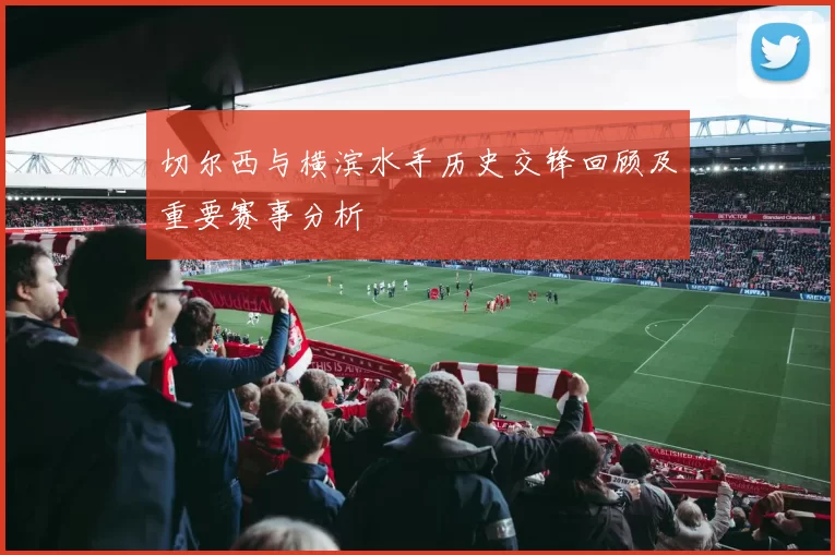 切尔西与横滨水手历史交锋回顾及重要赛事分析
