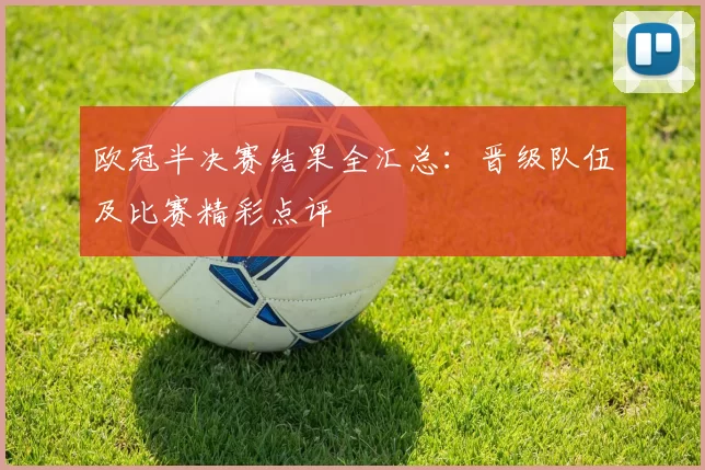 欧冠半决赛结果全汇总：晋级队伍及比赛精彩点评