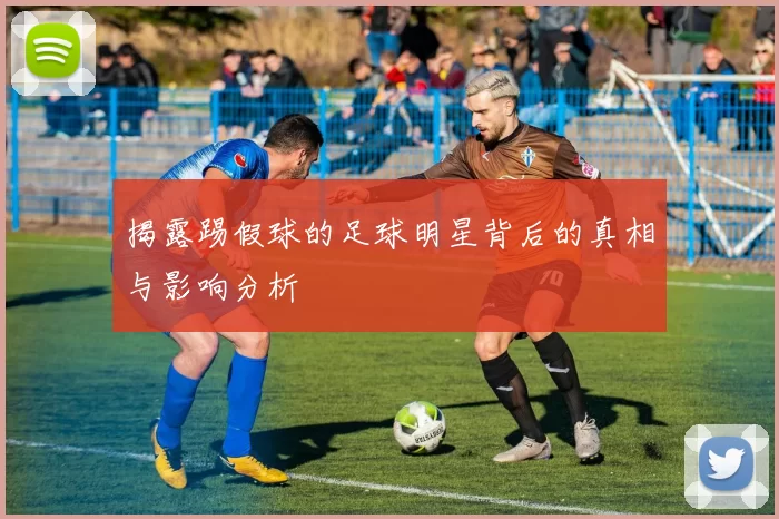 揭露踢假球的足球明星背后的真相与影响分析