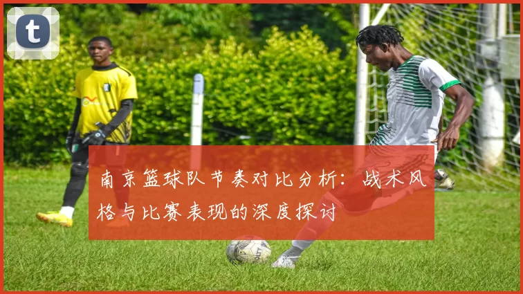 南京篮球队节奏对比分析：战术风格与比赛表现的深度探讨