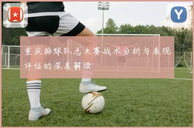 重庆排球队总决赛战术分析与表现评估的深度解读