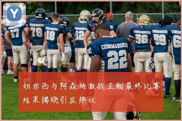 切尔西与阿森纳激战正酣最终比赛结果揭晓引发热议