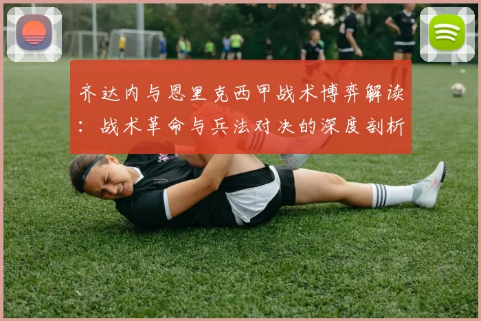 齐达内与恩里克西甲战术博弈解读：战术革命与兵法对决的深度剖析