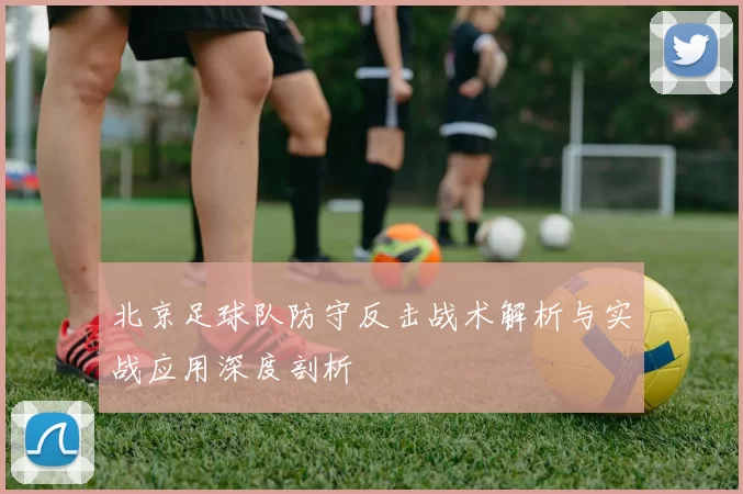 北京足球队防守反击战术解析与实战应用深度剖析