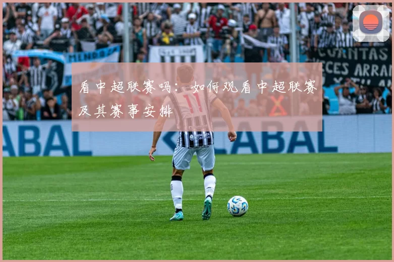 看中超联赛吗：如何观看中超联赛及其赛事安排