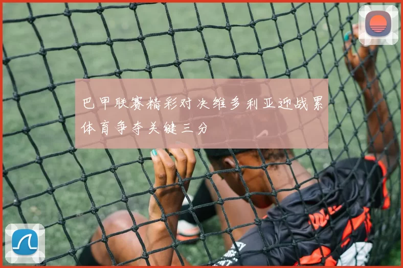 巴甲联赛精彩对决维多利亚迎战累体育争夺关键三分