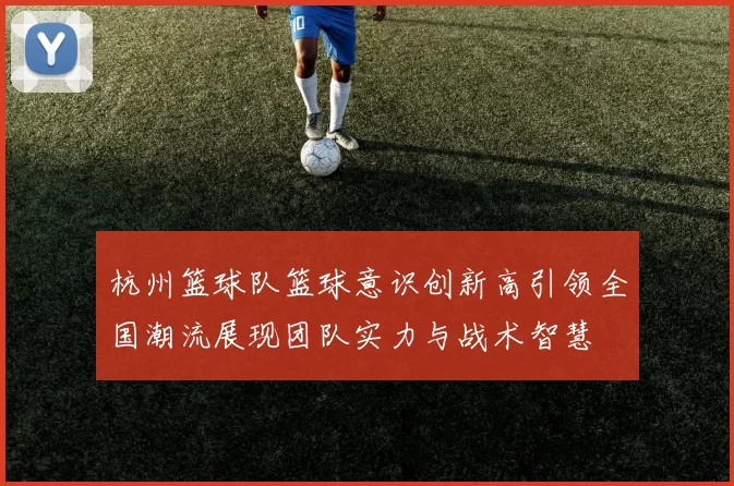 杭州篮球队篮球意识创新高引领全国潮流展现团队实力与战术智慧