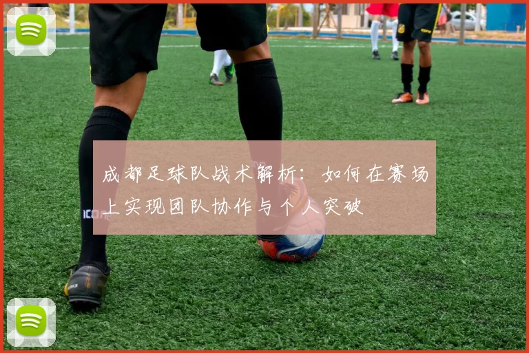 成都足球队战术解析：如何在赛场上实现团队协作与个人突破