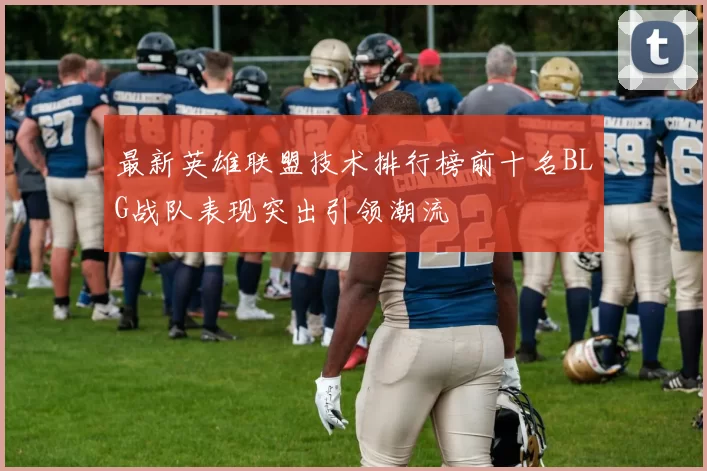 最新英雄联盟技术排行榜前十名BLG战队表现突出引领潮流