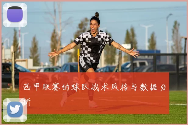 西甲联赛的球队战术风格与数据分析
