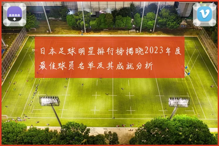 日本足球明星排行榜揭晓2023年度最佳球员名单及其成就分析