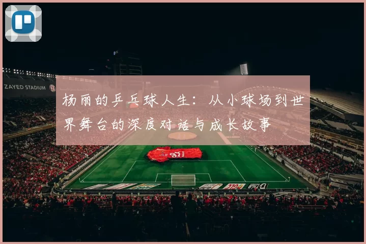 杨丽的乒乓球人生：从小球场到世界舞台的深度对话与成长故事