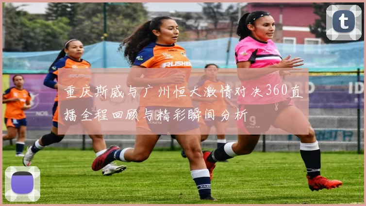 重庆斯威与广州恒大激情对决360直播全程回顾与精彩瞬间分析