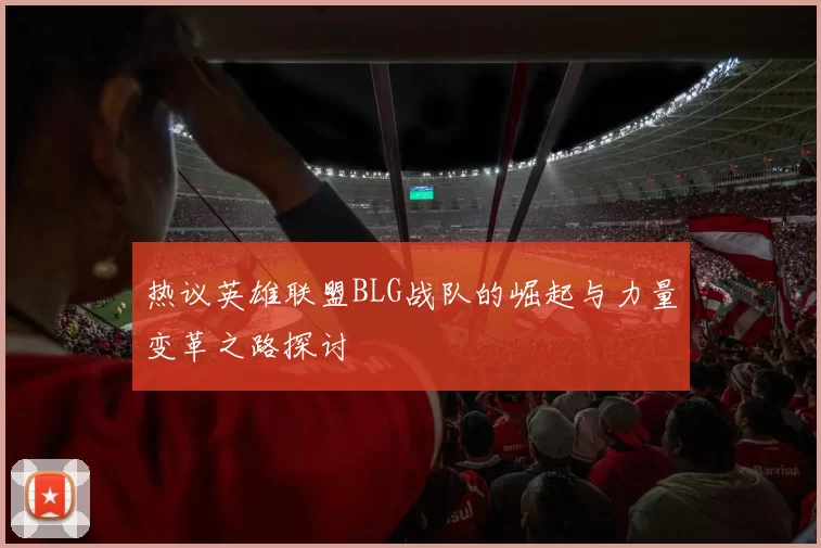 热议英雄联盟BLG战队的崛起与力量变革之路探讨