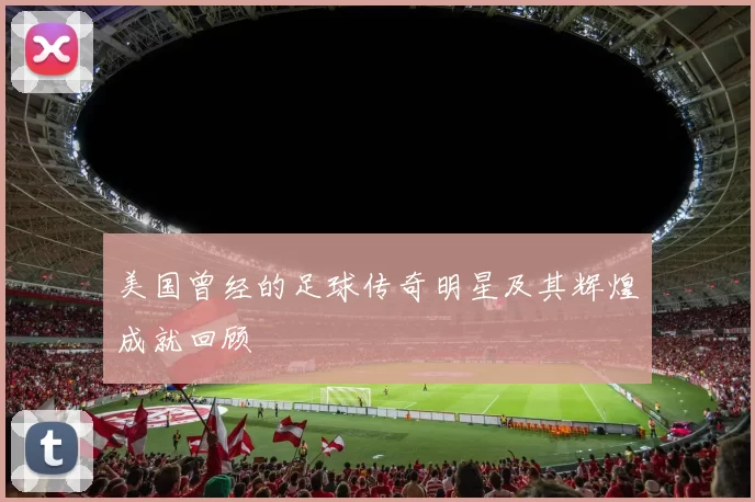 美国曾经的足球传奇明星及其辉煌成就回顾