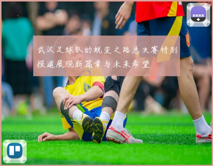 武汉足球队的蜕变之路总决赛特别报道展现新篇章与未来希望