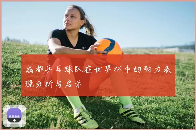 成都乒乓球队在世界杯中的耐力表现分析与启示