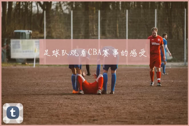 足球队观看CBA赛事的感受