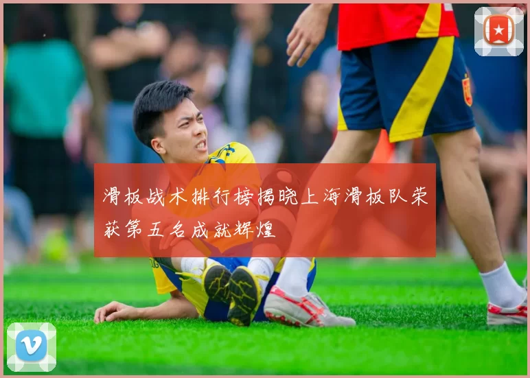 滑板战术排行榜揭晓上海滑板队荣获第五名成就辉煌