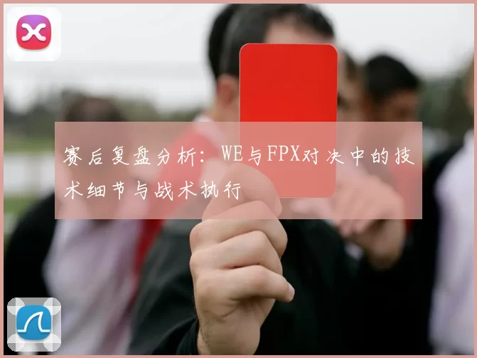 赛后复盘分析：WE与FPX对决中的技术细节与战术执行