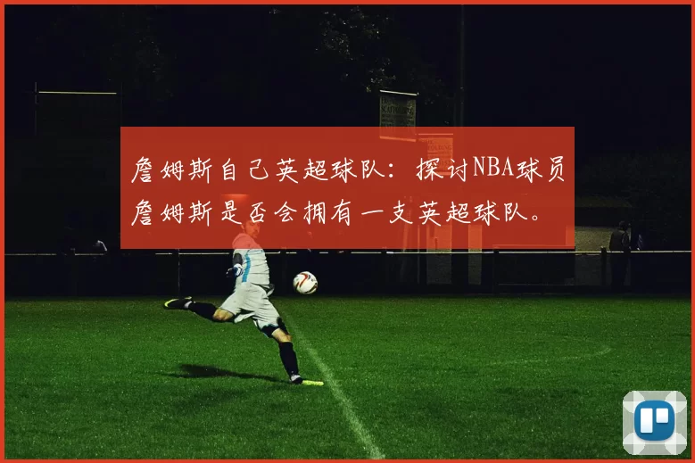 詹姆斯自己英超球队：探讨NBA球员詹姆斯是否会拥有一支英超球队。