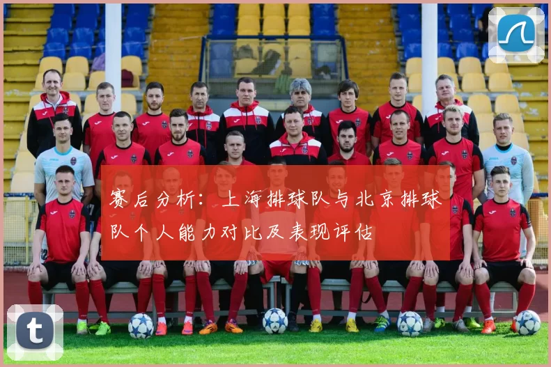 赛后分析：上海排球队与北京排球队个人能力对比及表现评估