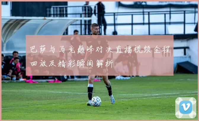 巴萨与马竞巅峰对决直播视频全程回放及精彩瞬间解析