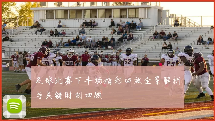 足球比赛下半场精彩回放全景解析与关键时刻回顾