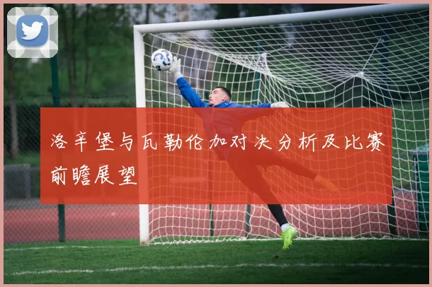 洛辛堡与瓦勒伦加对决分析及比赛前瞻展望