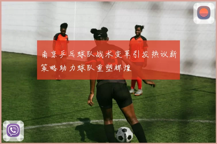南京乒乓球队战术变革引发热议新策略助力球队重塑辉煌
