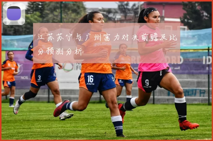 江苏苏宁与广州富力对决前瞻及比分预测分析