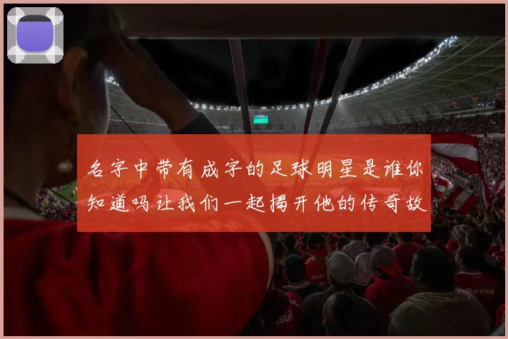 名字中带有成字的足球明星是谁你知道吗让我们一起揭开他的传奇故事