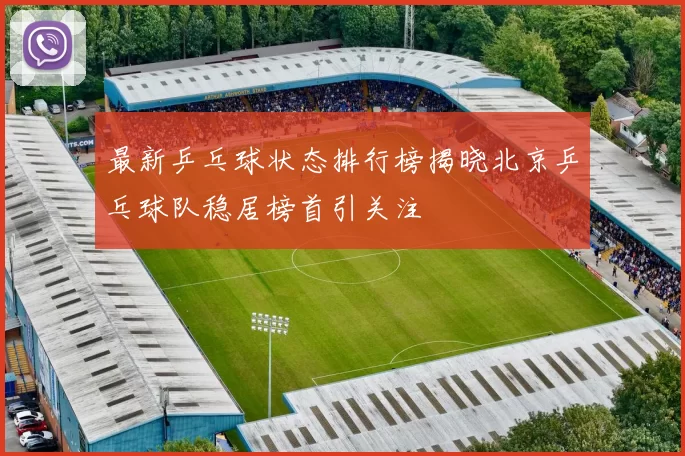 最新乒乓球状态排行榜揭晓北京乒乓球队稳居榜首引关注