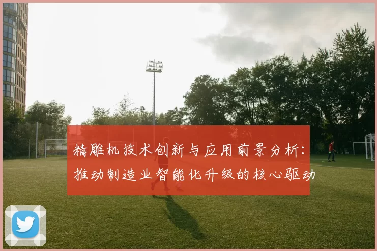 精雕机技术创新与应用前景分析：推动制造业智能化升级的核心驱动力