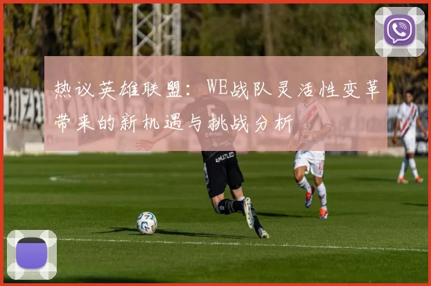 热议英雄联盟：WE战队灵活性变革带来的新机遇与挑战分析