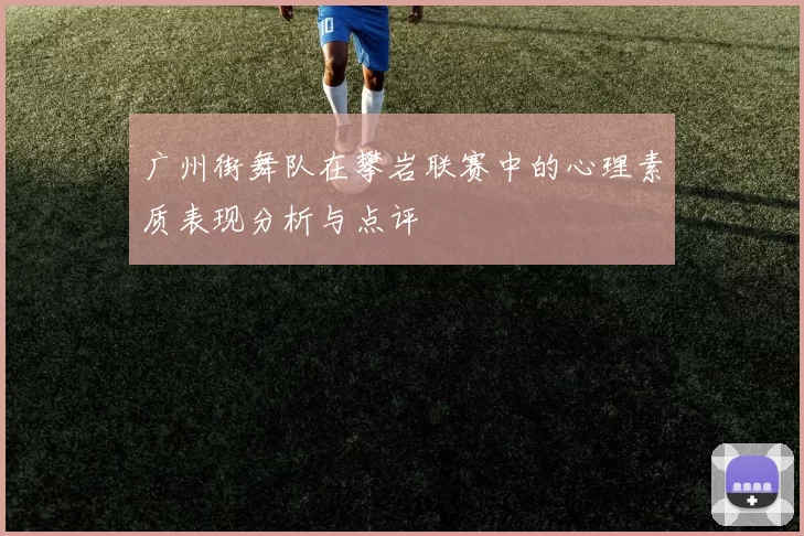广州街舞队在攀岩联赛中的心理素质表现分析与点评
