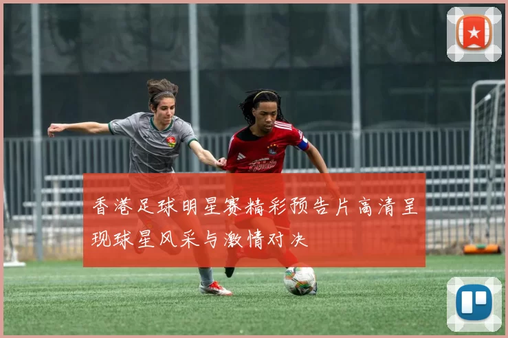 香港足球明星赛精彩预告片高清呈现球星风采与激情对决