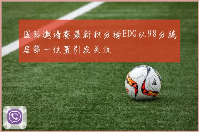 国际邀请赛最新积分榜EDG以98分稳居第一位置引发关注