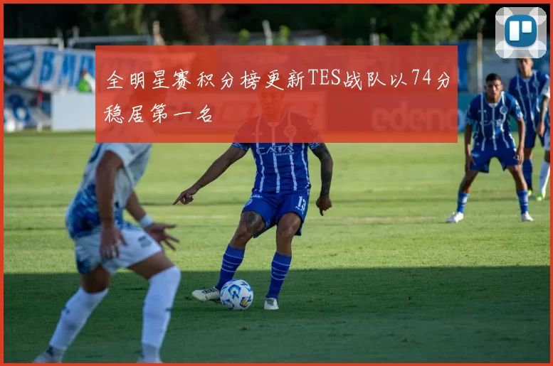 全明星赛积分榜更新TES战队以74分稳居第一名