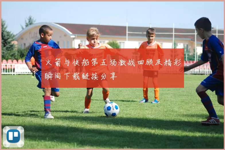 火箭与快船第五场激战回顾及精彩瞬间下载链接分享