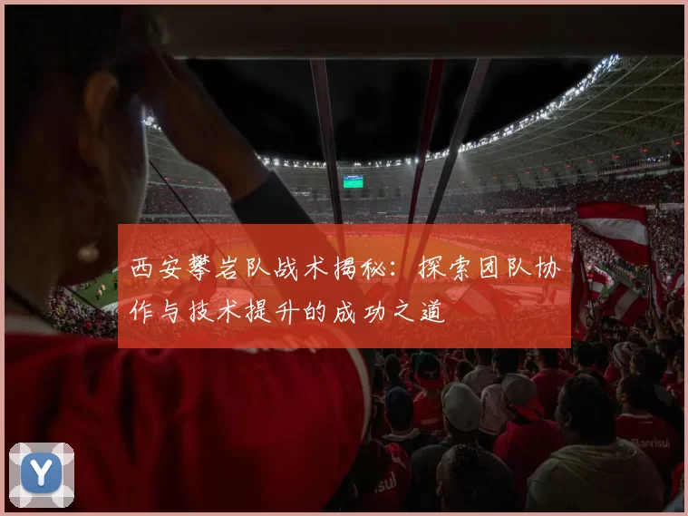 西安攀岩队战术揭秘：探索团队协作与技术提升的成功之道