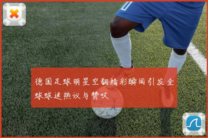 德国足球明星空翻精彩瞬间引发全球球迷热议与赞叹
