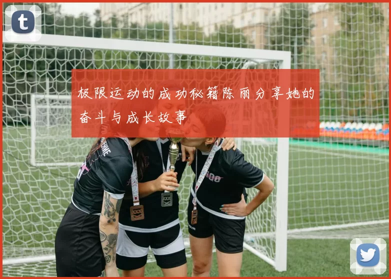 极限运动的成功秘籍陈丽分享她的奋斗与成长故事