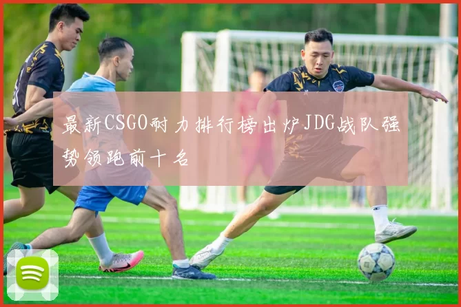 最新CSGO耐力排行榜出炉JDG战队强势领跑前十名
