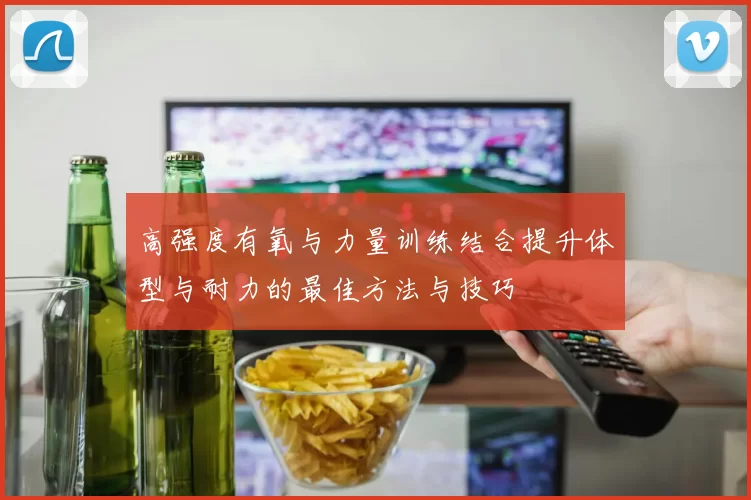高强度有氧与力量训练结合提升体型与耐力的最佳方法与技巧