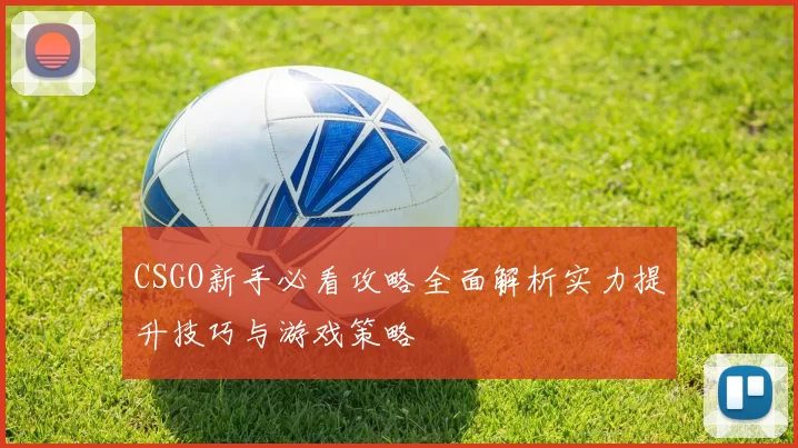 CSGO新手必看攻略全面解析实力提升技巧与游戏策略