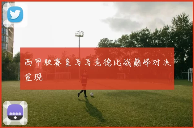 西甲联赛皇马马竞德比战巅峰对决重现