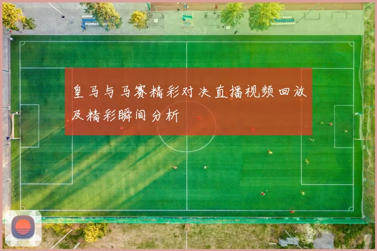 皇马与马赛精彩对决直播视频回放及精彩瞬间分析