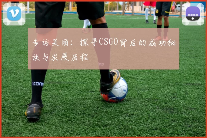 专访吴丽：探寻CSGO背后的成功秘诀与发展历程