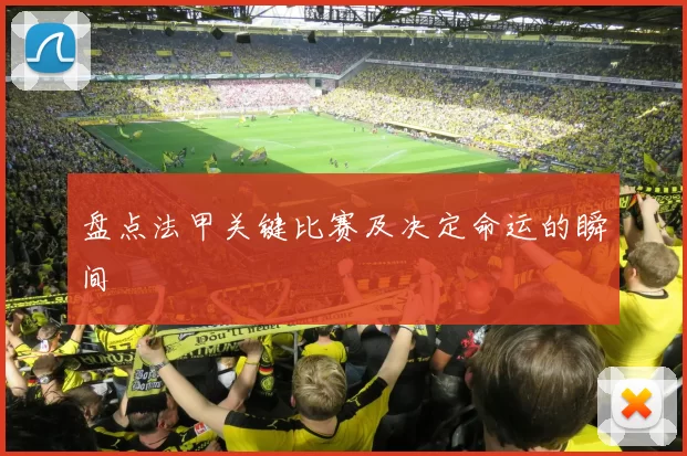 盘点法甲关键比赛及决定命运的瞬间